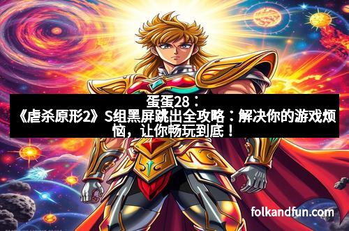 蛋蛋28：《虐杀原形2》S组黑屏跳出全攻略：解决你的游戏烦恼，让你畅玩到底！